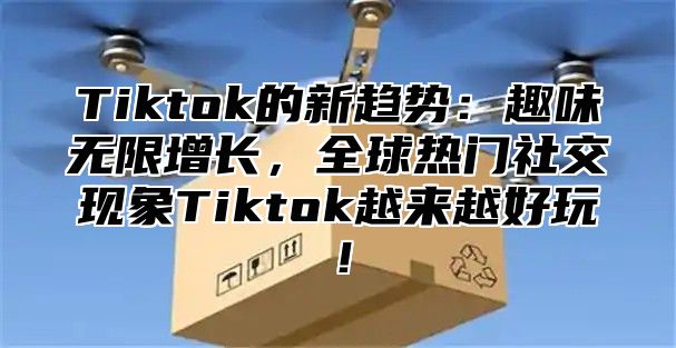 Tiktok的新趋势：趣味无限增长，全球热门社交现象Tiktok越来越好玩！