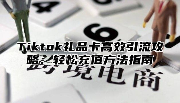 Tiktok礼品卡高效引流攻略：轻松充值方法指南