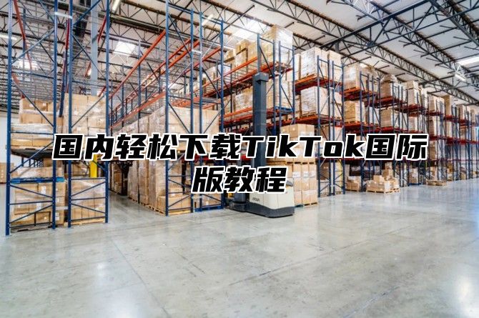国内轻松下载TikTok国际版教程