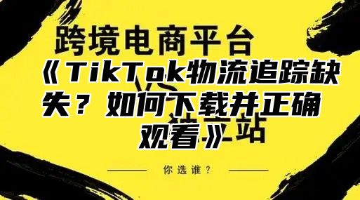 TikTok物流追踪缺失？如何下载并正确观看