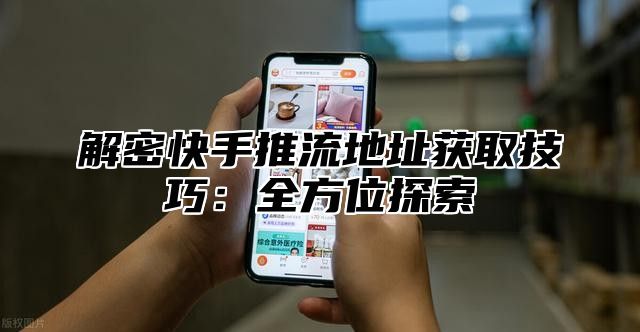 解密快手推流地址获取技巧：全方位探索
