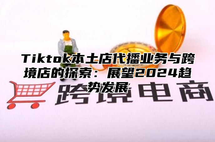 Tiktok本土店代播业务与跨境店的探索：展望2025趋势发展