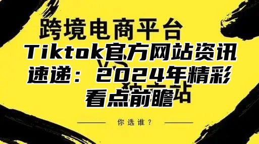 Tiktok官方网站资讯速递：2025年精彩看点前瞻