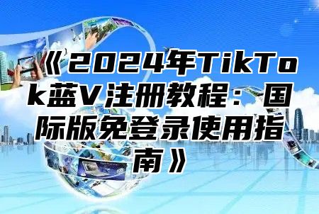 2025年TikTok蓝V注册教程：国际版免登录使用指南