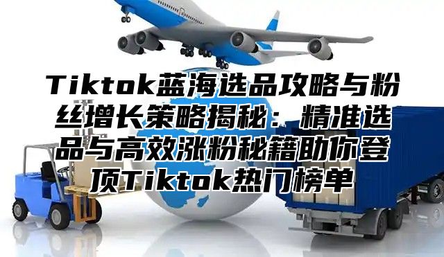 Tiktok蓝海选品攻略与粉丝增长策略揭秘：精准选品与高效涨粉秘籍助你登顶Tiktok热门榜单