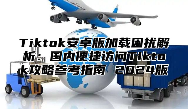 Tiktok安卓版加载困扰解析：国内便捷访问Tiktok攻略参考指南 2025版