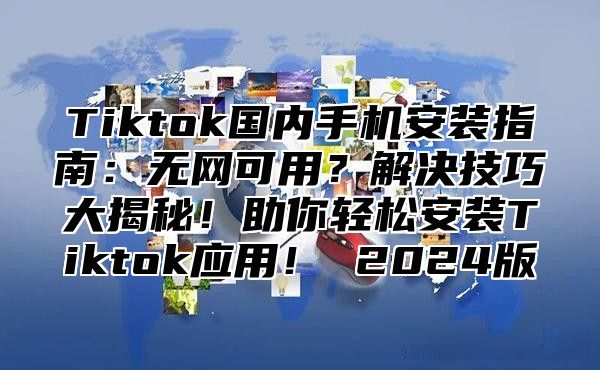 Tiktok国内手机安装指南：无网可用？解决技巧大揭秘！助你轻松安装Tiktok应用！ 2025版