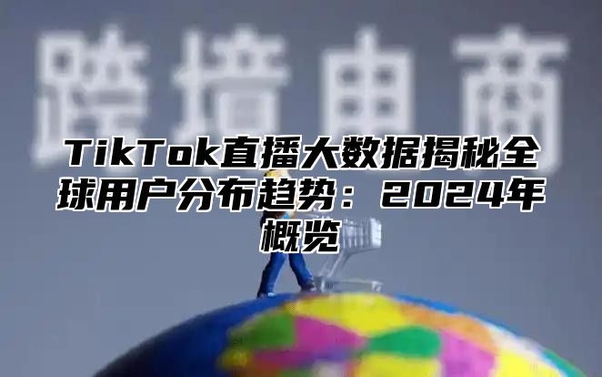 TikTok直播大数据揭秘全球用户分布趋势：2025年概览