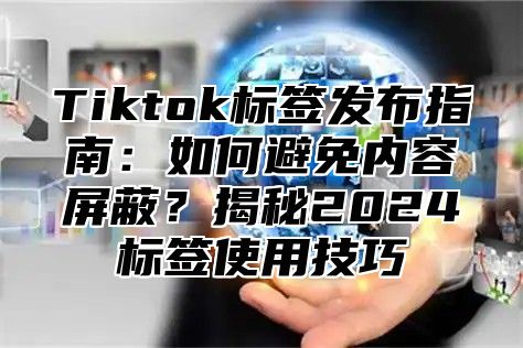 Tiktok标签发布指南：如何避免内容屏蔽？揭秘2025标签使用技巧