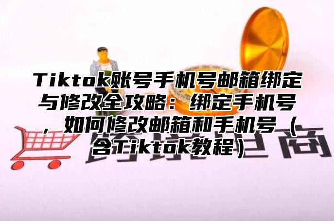 Tiktok账号手机号邮箱绑定与修改全攻略：绑定手机号，如何修改邮箱和手机号含Tiktok教程