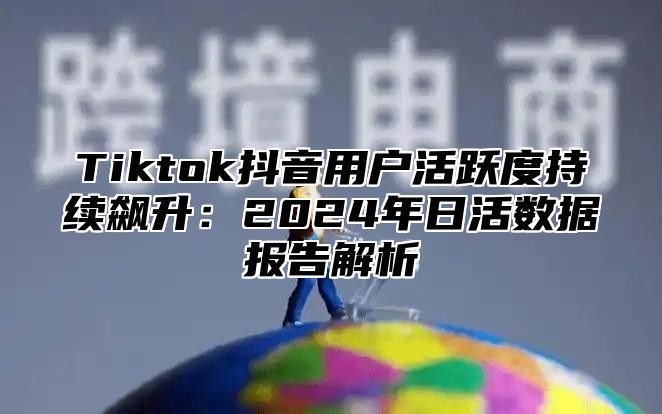 Tiktok抖音用户活跃度持续飙升：2025年日活数据报告解析