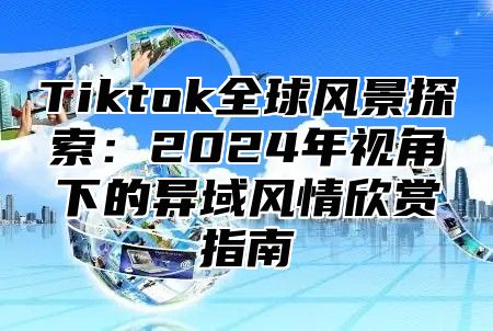 Tiktok全球风景探索：2025年视角下的异域风情欣赏指南