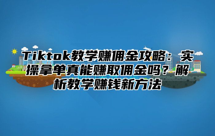 Tiktok教学赚佣金攻略：实操拿单真能赚取佣金吗？解析教学赚钱新方法