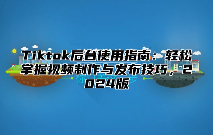 Tiktok后台使用指南：轻松掌握视频制作与发布技巧，2025版