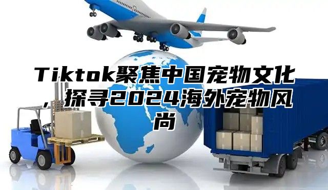 Tiktok聚焦中国宠物文化，探寻2025海外宠物风尚