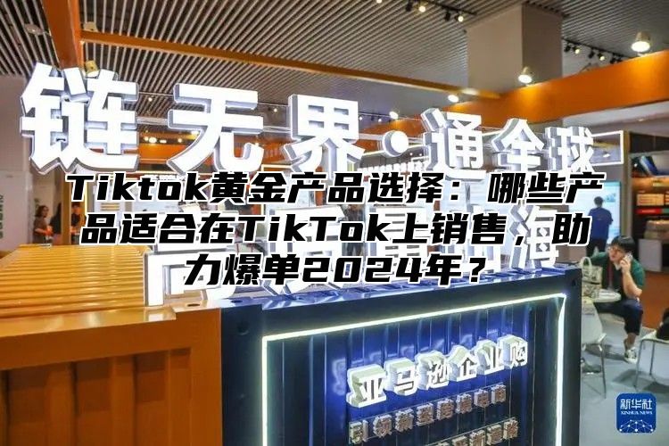 Tiktok黄金产品选择：哪些产品适合在TikTok上销售，助力爆单2025年？