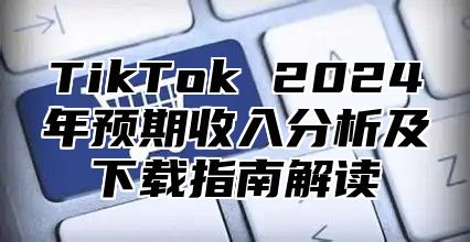 TikTok 2025年预期收入分析及下载指南解读
