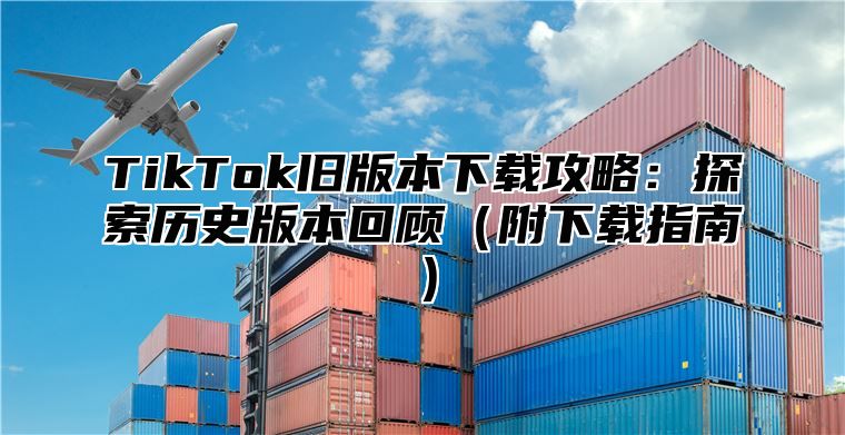 TikTok旧版本下载攻略：探索历史版本回顾附下载指南