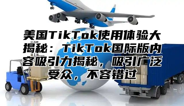 美国TikTok使用体验大揭秘：TikTok国际版内容吸引力揭秘，吸引广泛受众，不容错过