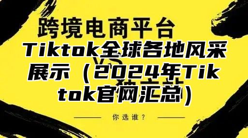 Tiktok全球各地风采展示2025年Tiktok官网汇总