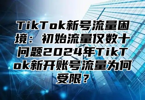TikTok新号流量困境：初始流量仅数十问题2025年TikTok新开账号流量为何受限？