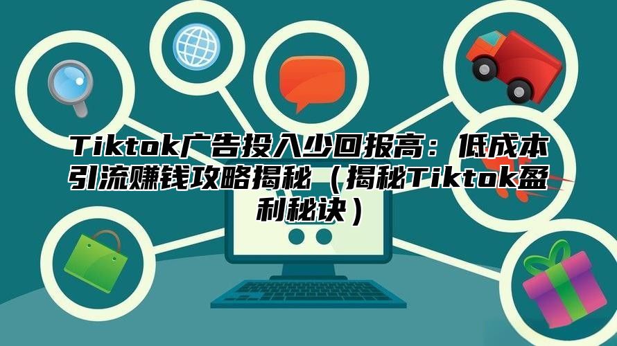 Tiktok广告投入少回报高：低成本引流赚钱攻略揭秘揭秘Tiktok盈利秘诀