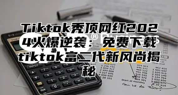 Tiktok秃顶网红2025火爆逆袭：免费下载tiktok富二代新风尚揭秘