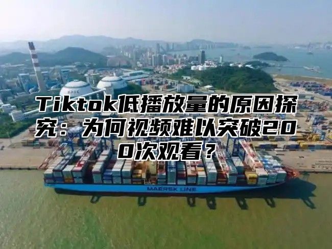 Tiktok低播放量的原因探究：为何视频难以突破200次观看？