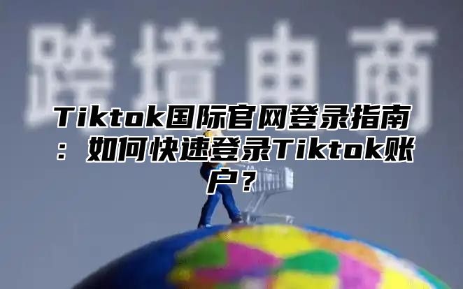 Tiktok国际官网登录指南：如何快速登录Tiktok账户？