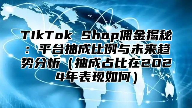 TikTok Shop佣金揭秘：平台抽成比例与未来趋势分析抽成占比在2025年表现如何