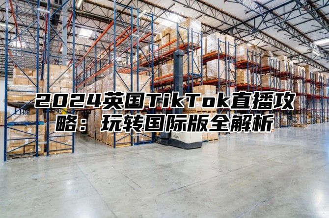 2025英国TikTok直播攻略：玩转国际版全解析