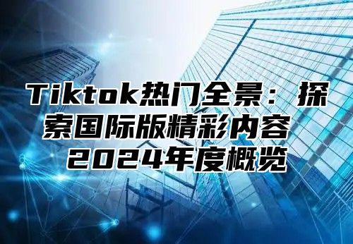 Tiktok热门全景：探索国际版精彩内容 2025年度概览