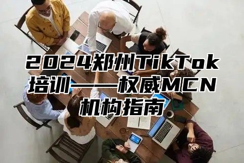 2025郑州TikTok培训——权威MCN机构指南