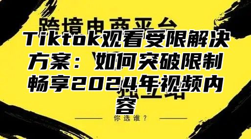Tiktok观看受限解决方案：如何突破限制畅享2025年视频内容
