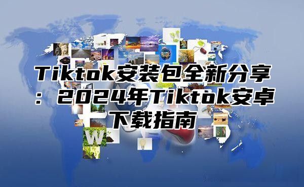 Tiktok安装包全新分享：2025年Tiktok安卓下载指南