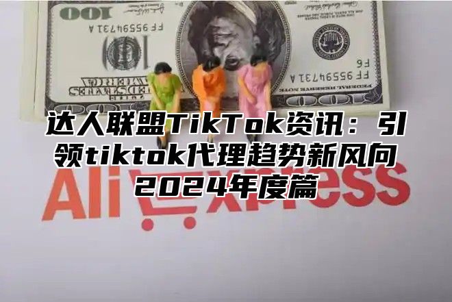 达人联盟TikTok资讯：引领tiktok代理趋势新风向2025年度篇