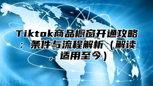 Tiktok商品橱窗开通攻略：条件与流程解析解读，适用至今