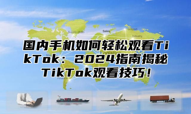 国内手机如何轻松观看TikTok：2025指南揭秘TikTok观看技巧！