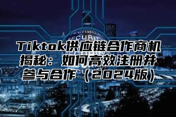 Tiktok供应链合作商机揭秘：如何高效注册并参与合作2025版