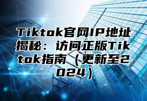Tiktok官网IP地址揭秘：访问正版Tiktok指南更新至2025
