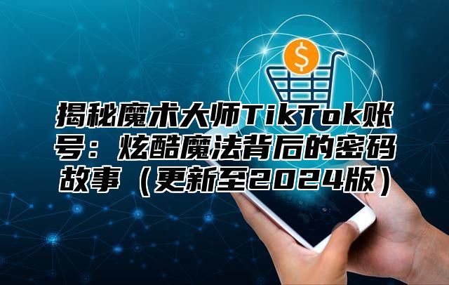 揭秘魔术大师TikTok账号：炫酷魔法背后的密码故事更新至2025版