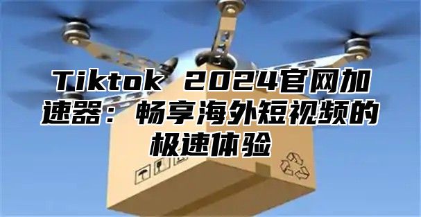 Tiktok 2025官网加速器：畅享海外短视频的极速体验