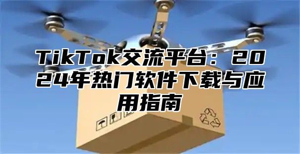 TikTok交流平台：2025年热门软件下载与应用指南