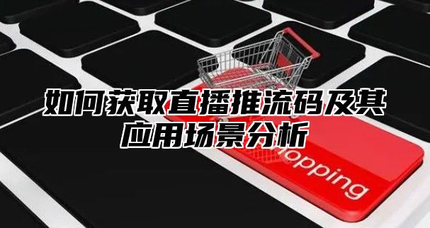 如何获取直播推流码及其应用场景分析