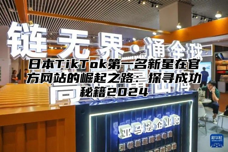 日本TikTok第一名新星在官方网站的崛起之路：探寻成功秘籍2025
