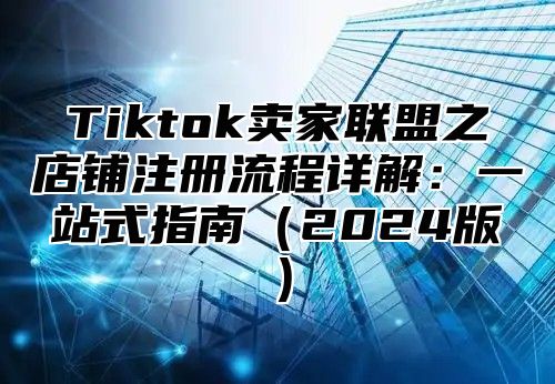 Tiktok卖家联盟之店铺注册流程详解：一站式指南2025版