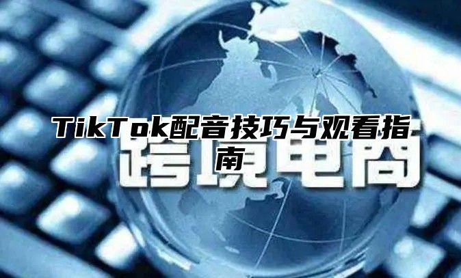 TikTok配音技巧与观看指南
