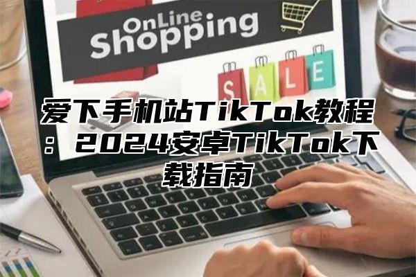 爱下手机站TikTok教程：2025安卓TikTok下载指南