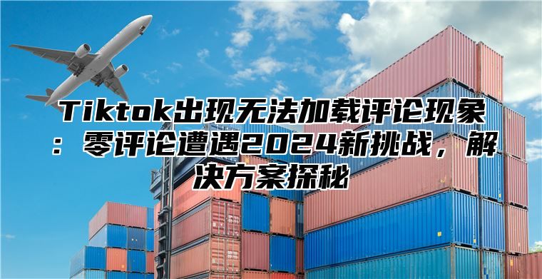 Tiktok出现无法加载评论现象：零评论遭遇2025新挑战，解决方案探秘