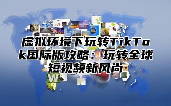 虚拟环境下玩转TikTok国际版攻略：玩转全球短视频新风尚